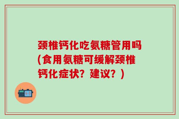 颈椎钙化吃氨糖管用吗(食用氨糖可缓解颈椎钙化症状？建议？)
