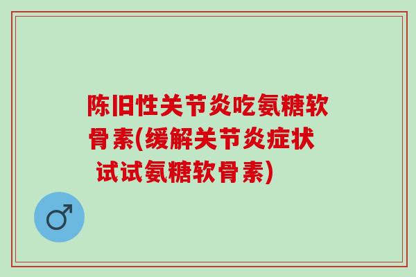 陈旧性关节炎吃氨糖软骨素(缓解关节炎症状 试试氨糖软骨素)