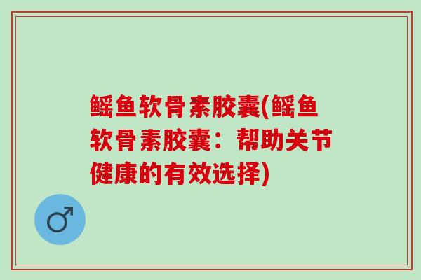 鳐鱼软骨素胶囊(鳐鱼软骨素胶囊：帮助关节健康的有效选择)