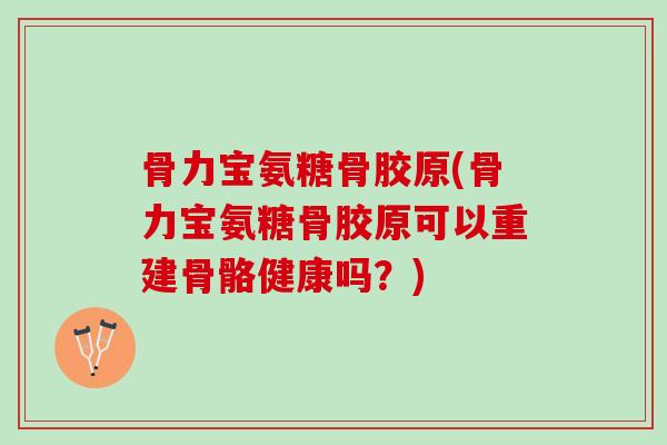 骨力宝氨糖骨胶原(骨力宝氨糖骨胶原可以重建骨骼健康吗？)