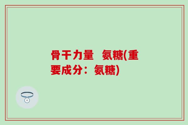 骨干力量  氨糖(重要成分：氨糖)