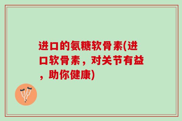 进口的氨糖软骨素(进口软骨素，对关节有益，助你健康)