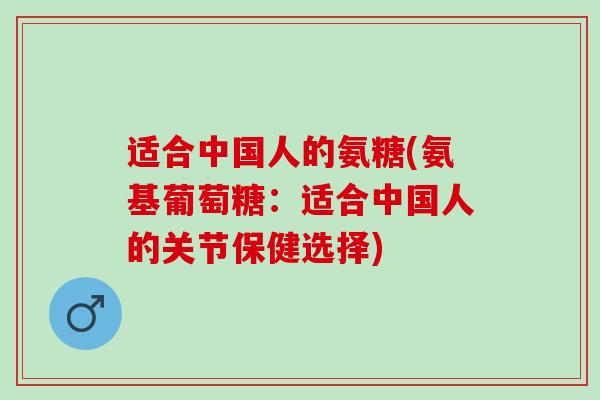 适合中国人的氨糖(氨基葡萄糖：适合中国人的关节保健选择)