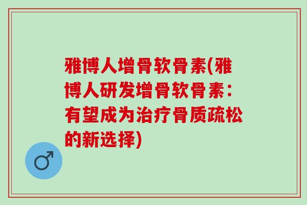 雅博人增骨软骨素(雅博人研发增骨软骨素：有望成为的新选择)