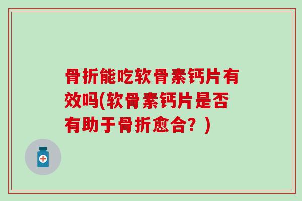 能吃软骨素钙片有效吗(软骨素钙片是否有助于愈合？)
