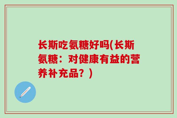 长斯吃氨糖好吗(长斯氨糖：对健康有益的营养补充品？)