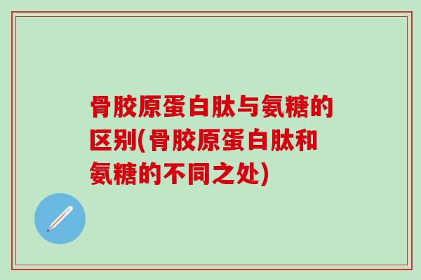 骨胶原蛋白肽与氨糖的区别(骨胶原蛋白肽和氨糖的不同之处)