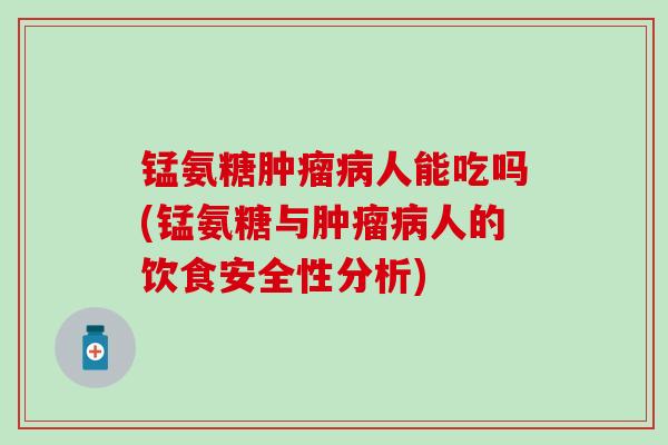 锰氨糖肿瘤病人能吃吗(锰氨糖与肿瘤病人的饮食安全性分析)