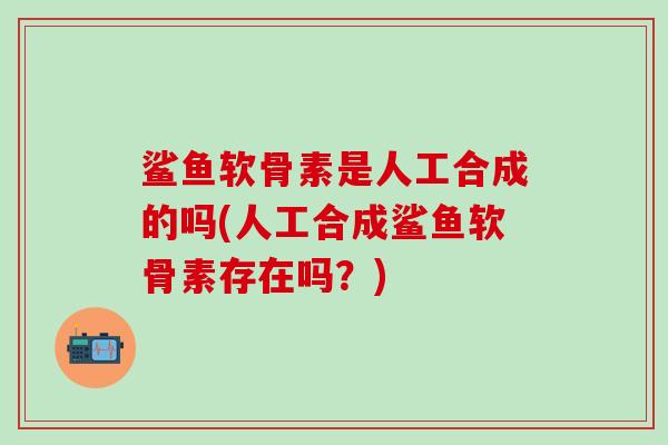 鲨鱼软骨素是人工合成的吗(人工合成鲨鱼软骨素存在吗？)