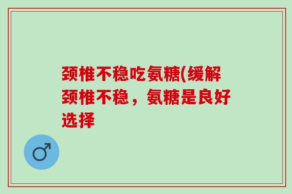 颈椎不稳吃氨糖(缓解颈椎不稳，氨糖是良好选择