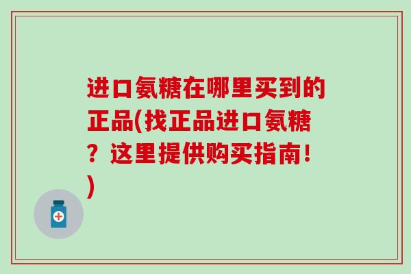 进口氨糖在哪里买到的正品(找正品进口氨糖？这里提供购买指南！)