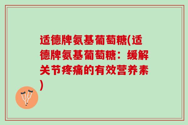 适德牌氨基葡萄糖(适德牌氨基葡萄糖：缓解关节疼痛的有效营养素)