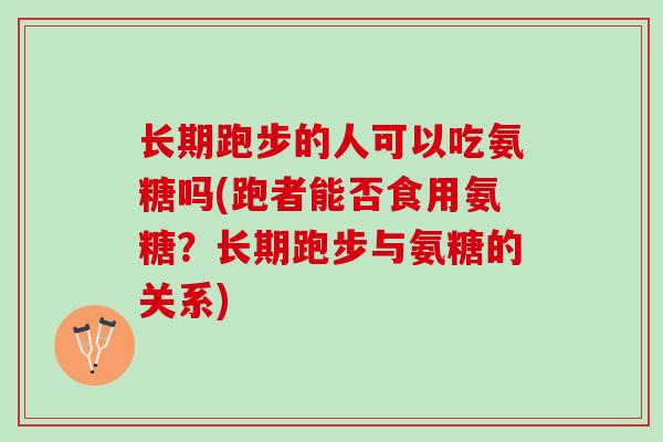 长期跑步的人可以吃氨糖吗(跑者能否食用氨糖？长期跑步与氨糖的关系)