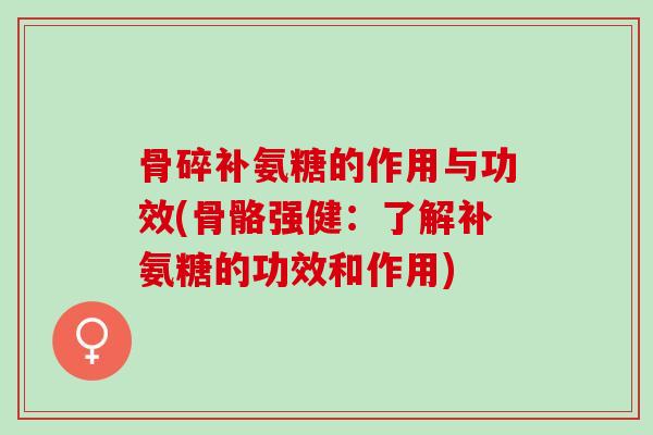骨碎补氨糖的作用与功效(骨骼强健：了解补氨糖的功效和作用)