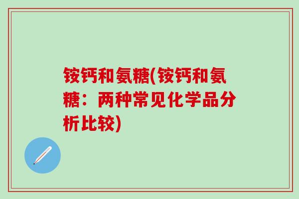 铵钙和氨糖(铵钙和氨糖：两种常见化学品分析比较)