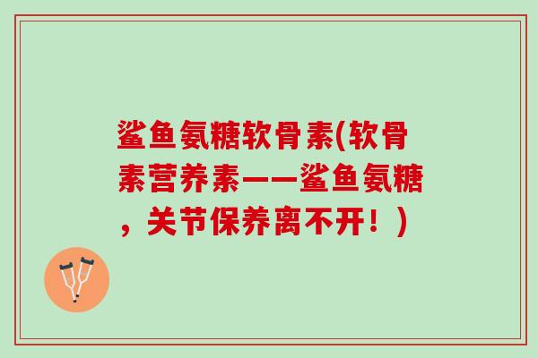 鲨鱼氨糖软骨素(软骨素营养素——鲨鱼氨糖，关节保养离不开！)
