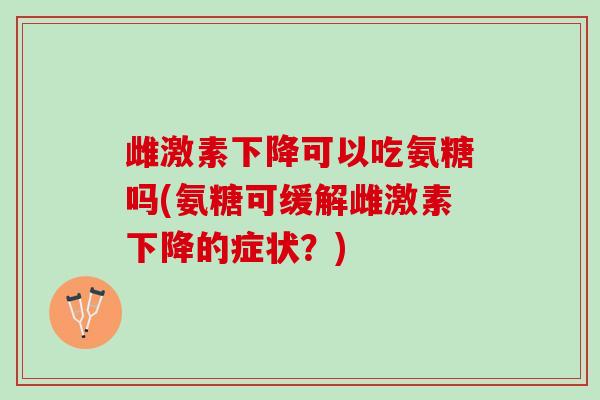 雌激素下降可以吃氨糖吗(氨糖可缓解雌激素下降的症状？)