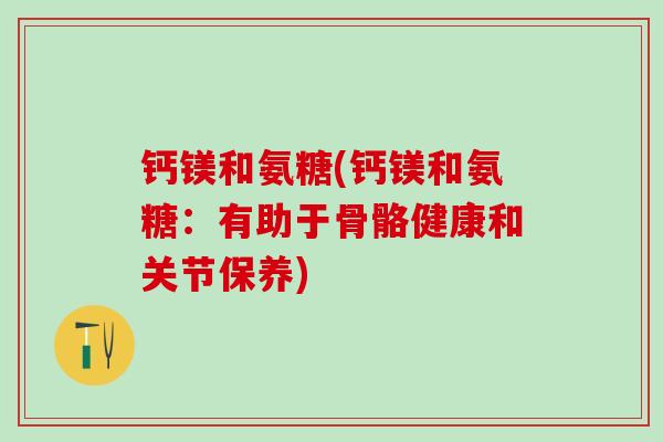 钙镁和氨糖(钙镁和氨糖：有助于骨骼健康和关节保养)