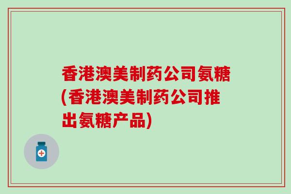 香港澳美制药公司氨糖(香港澳美制药公司推出氨糖产品)