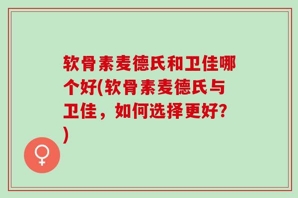 软骨素麦德氏和卫佳哪个好(软骨素麦德氏与卫佳，如何选择更好？)