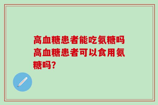 高患者能吃氨糖吗高患者可以食用氨糖吗? 高患者能吃氨糖吗高患者可以食用氨糖吗?