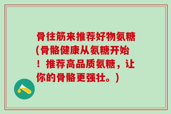 骨往筋来推荐好物氨糖(骨骼健康从氨糖开始！推荐高品质氨糖，让你的骨骼更强壮。)