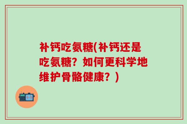 补钙吃氨糖(补钙还是吃氨糖？如何更科学地维护骨骼健康？)