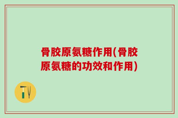 骨胶原氨糖作用(骨胶原氨糖的功效和作用) 骨胶原氨糖作用(骨胶原氨糖的功效和作用)