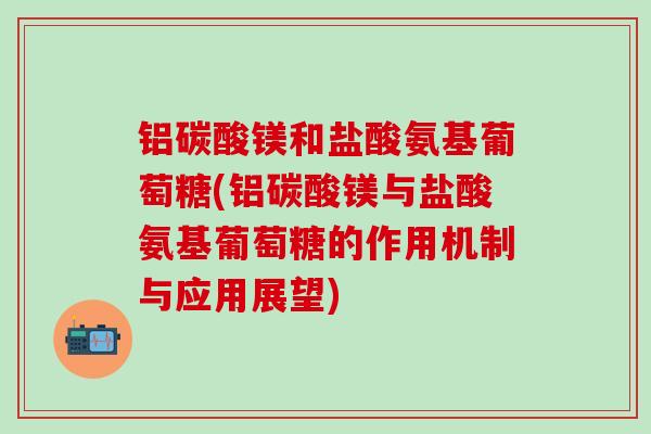 铝碳酸镁和盐酸氨基葡萄糖(铝碳酸镁与盐酸氨基葡萄糖的作用机制与应用展望)