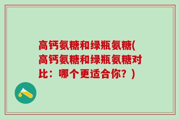 高钙氨糖和绿瓶氨糖(高钙氨糖和绿瓶氨糖对比：哪个更适合你？)