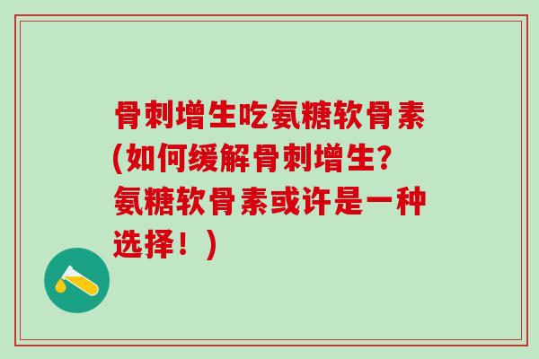 骨刺增生吃氨糖软骨素(如何缓解骨刺增生？氨糖软骨素或许是一种选择！)