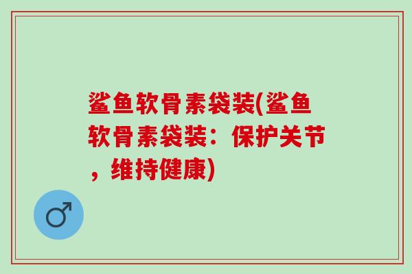 鲨鱼软骨素袋装(鲨鱼软骨素袋装：保护关节，维持健康)