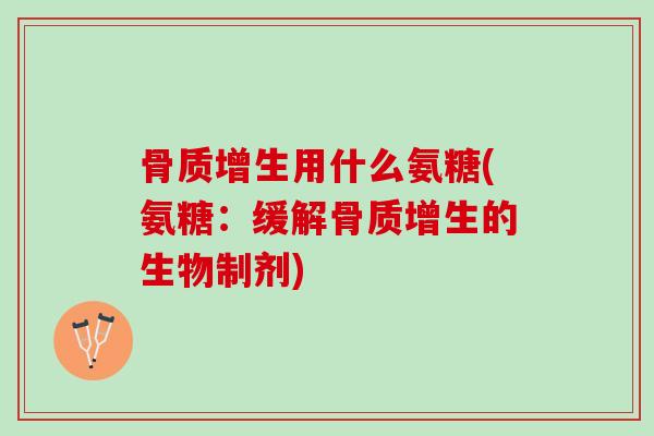 骨质增生用什么氨糖(氨糖：缓解骨质增生的生物制剂)