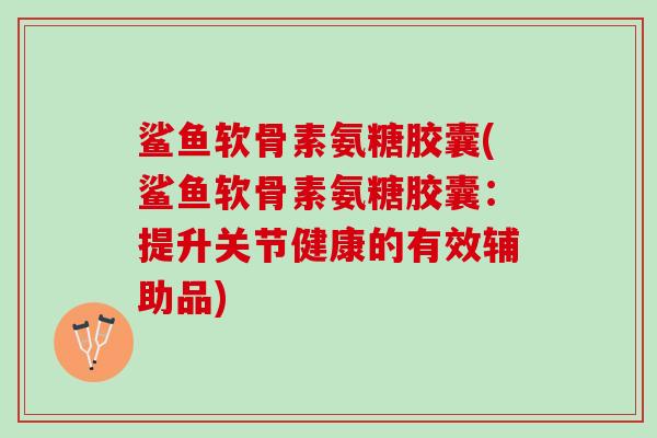 鲨鱼软骨素氨糖胶囊(鲨鱼软骨素氨糖胶囊：提升关节健康的有效辅助品)