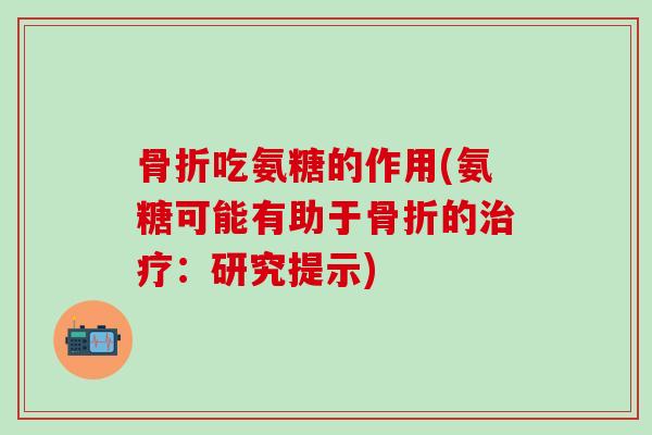 骨折吃氨糖的作用(氨糖可能有助于骨折的治疗：研究提示)