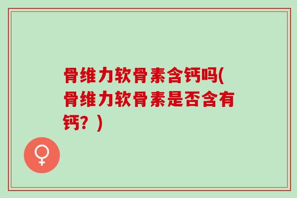 骨维力软骨素含钙吗(骨维力软骨素是否含有钙？)