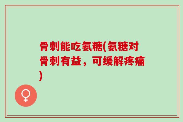 骨刺能吃氨糖(氨糖对骨刺有益，可缓解疼痛)