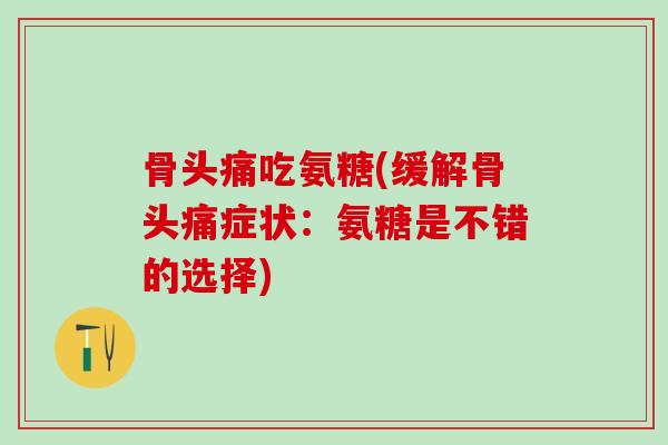 骨头痛吃氨糖(缓解骨头痛症状：氨糖是不错的选择)