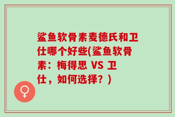 鲨鱼软骨素麦德氏和卫仕哪个好些(鲨鱼软骨素：梅得思 VS 卫仕，如何选择？)