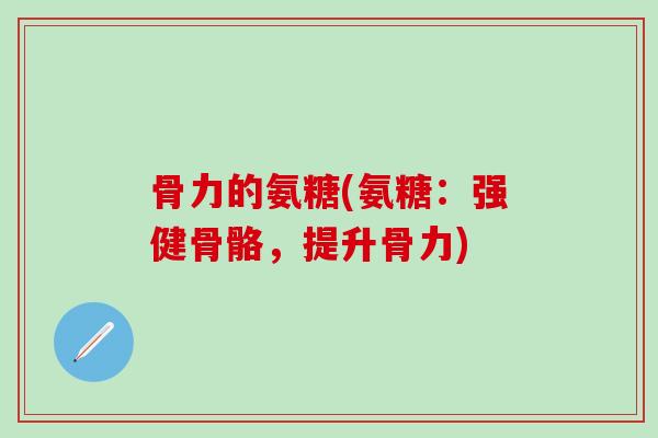 骨力的氨糖(氨糖：强健骨骼，提升骨力)