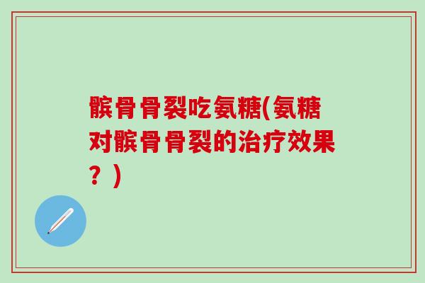 髌骨骨裂吃氨糖(氨糖对髌骨骨裂的治疗效果？)