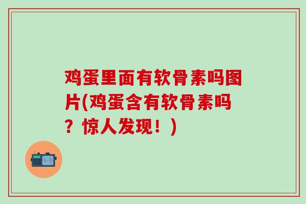 鸡蛋里面有软骨素吗图片(鸡蛋含有软骨素吗？惊人发现！)