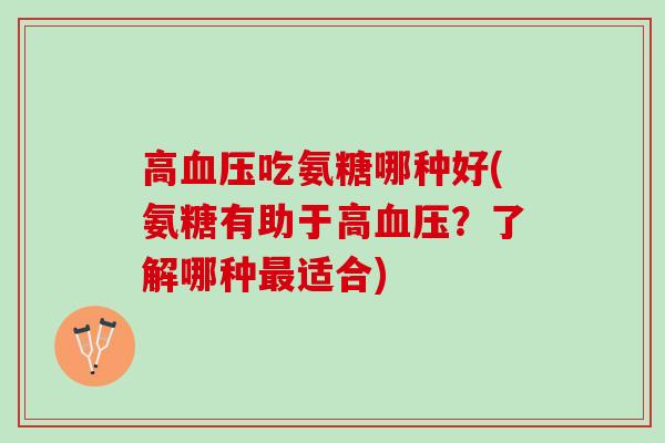 高血压吃氨糖哪种好(氨糖有助于高血压？了解哪种最适合)