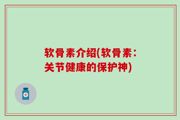 软骨素介绍(软骨素：关节健康的保护神)
