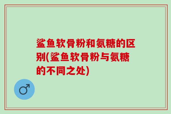 鲨鱼软骨粉和氨糖的区别(鲨鱼软骨粉与氨糖的不同之处)