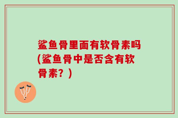 鲨鱼骨里面有软骨素吗(鲨鱼骨中是否含有软骨素？)