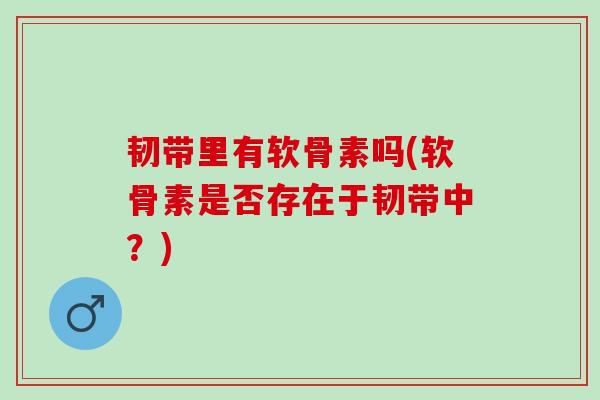 韧带里有软骨素吗(软骨素是否存在于韧带中?) 韧带里有软骨素吗(软骨素是否存在于韧带中?)