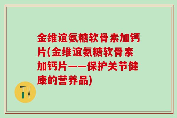 金维谊氨糖软骨素加钙片(金维谊氨糖软骨素加钙片——保护关节健康的营养品)