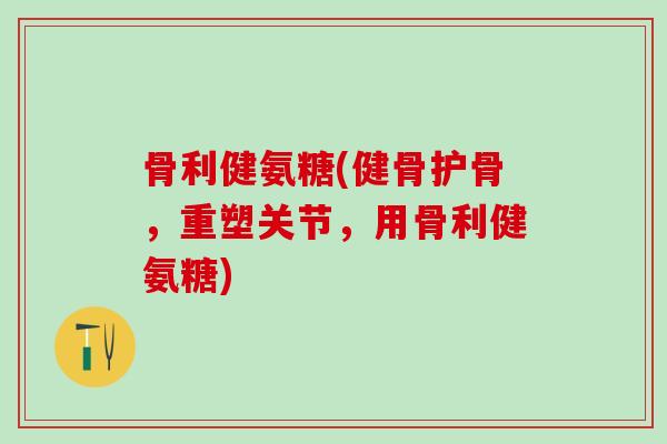 骨利健氨糖(健骨护骨，重塑关节，用骨利健氨糖)