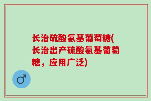 长治硫酸氨基葡萄糖(长治出产硫酸氨基葡萄糖，应用广泛)